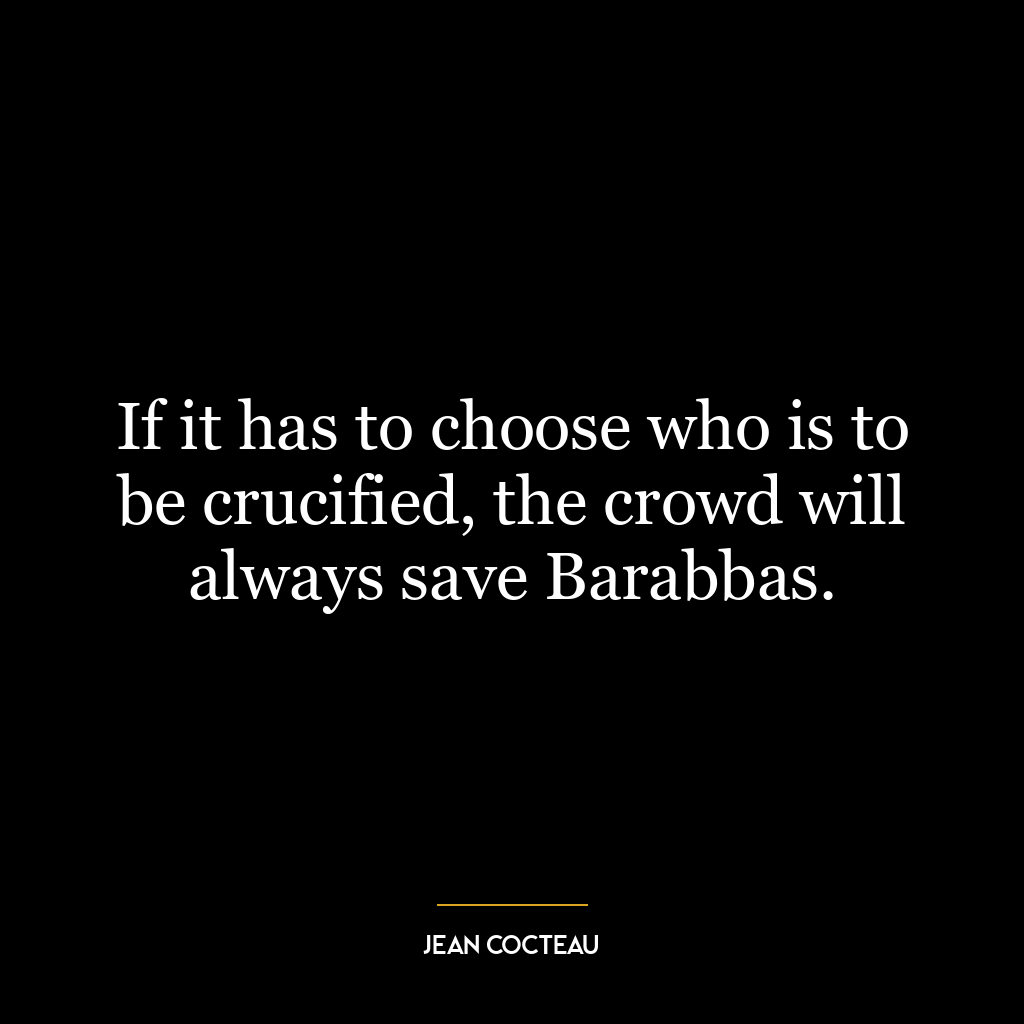 If it has to choose who is to be crucified, the crowd will always save Barabbas.