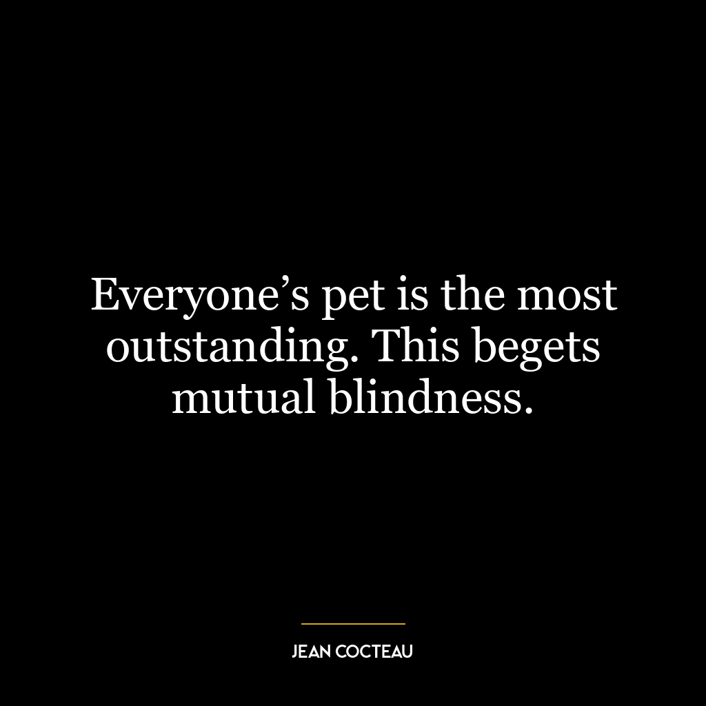 Everyone’s pet is the most outstanding. This begets mutual blindness.