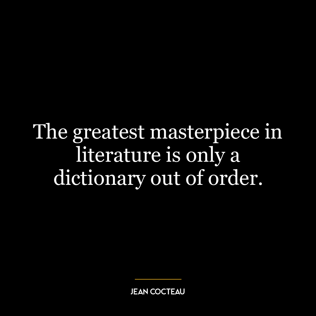 The greatest masterpiece in literature is only a dictionary out of order.