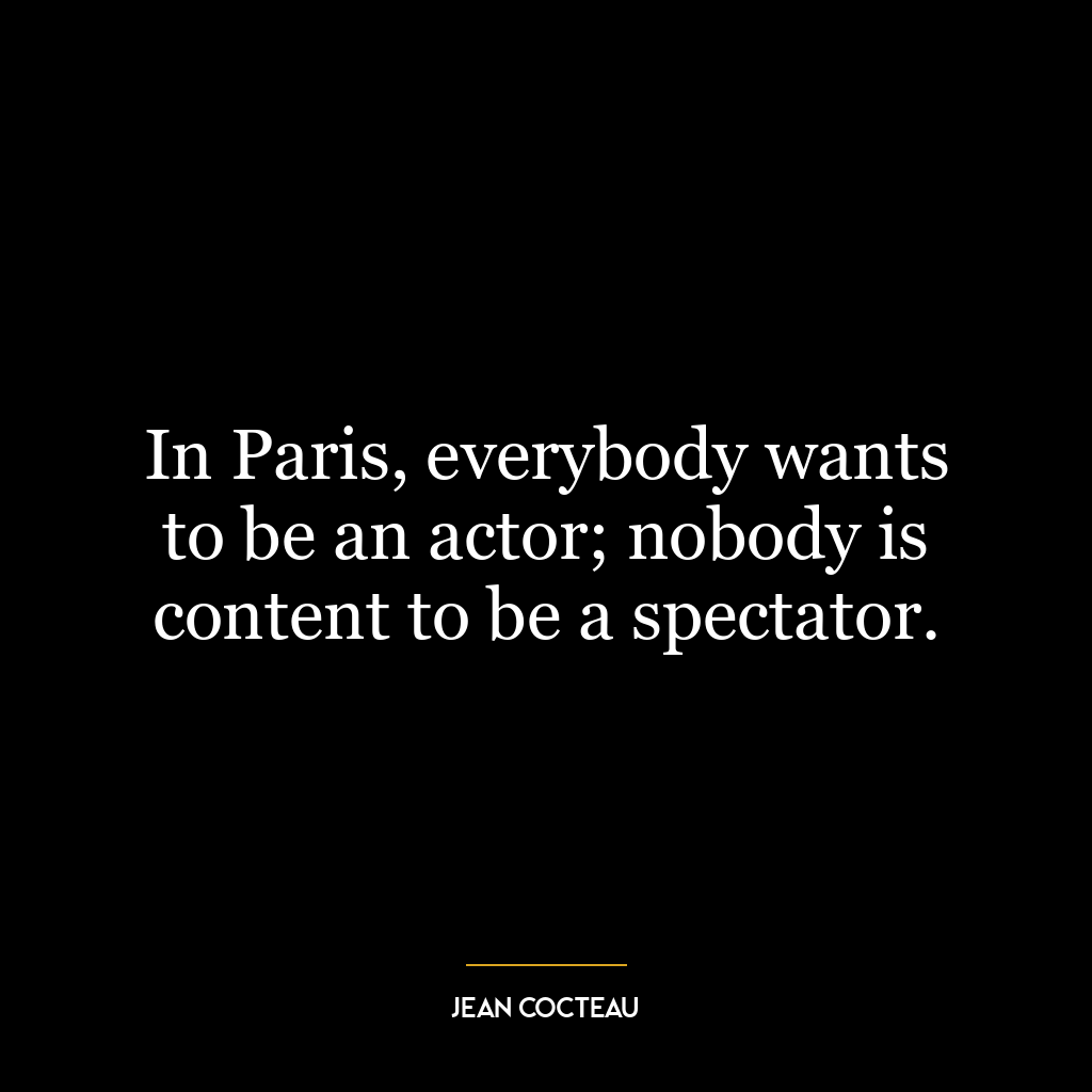 In Paris, everybody wants to be an actor; nobody is content to be a spectator.