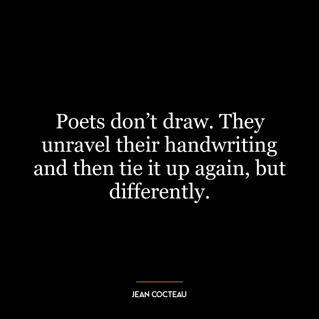 Poets don’t draw. They unravel their handwriting and then tie it up again, but differently.