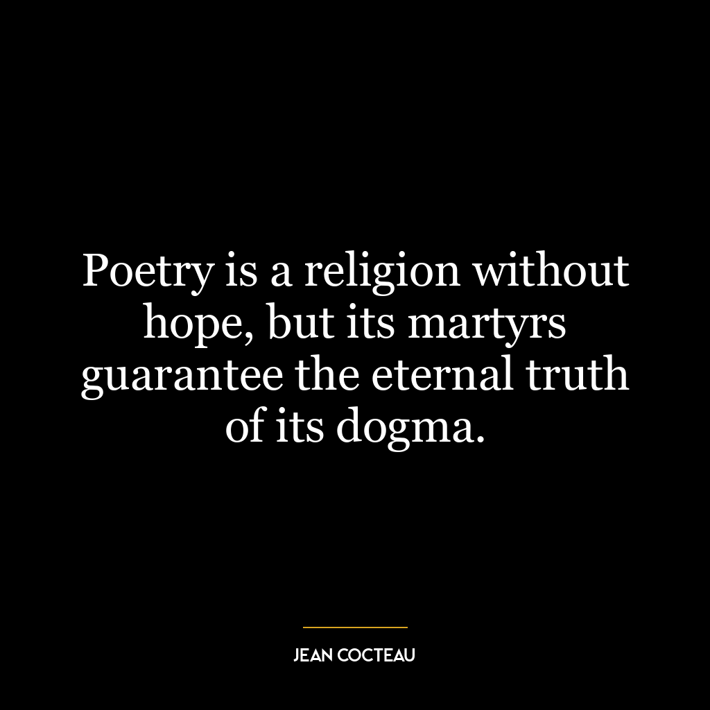 Poetry is a religion without hope, but its martyrs guarantee the eternal truth of its dogma.