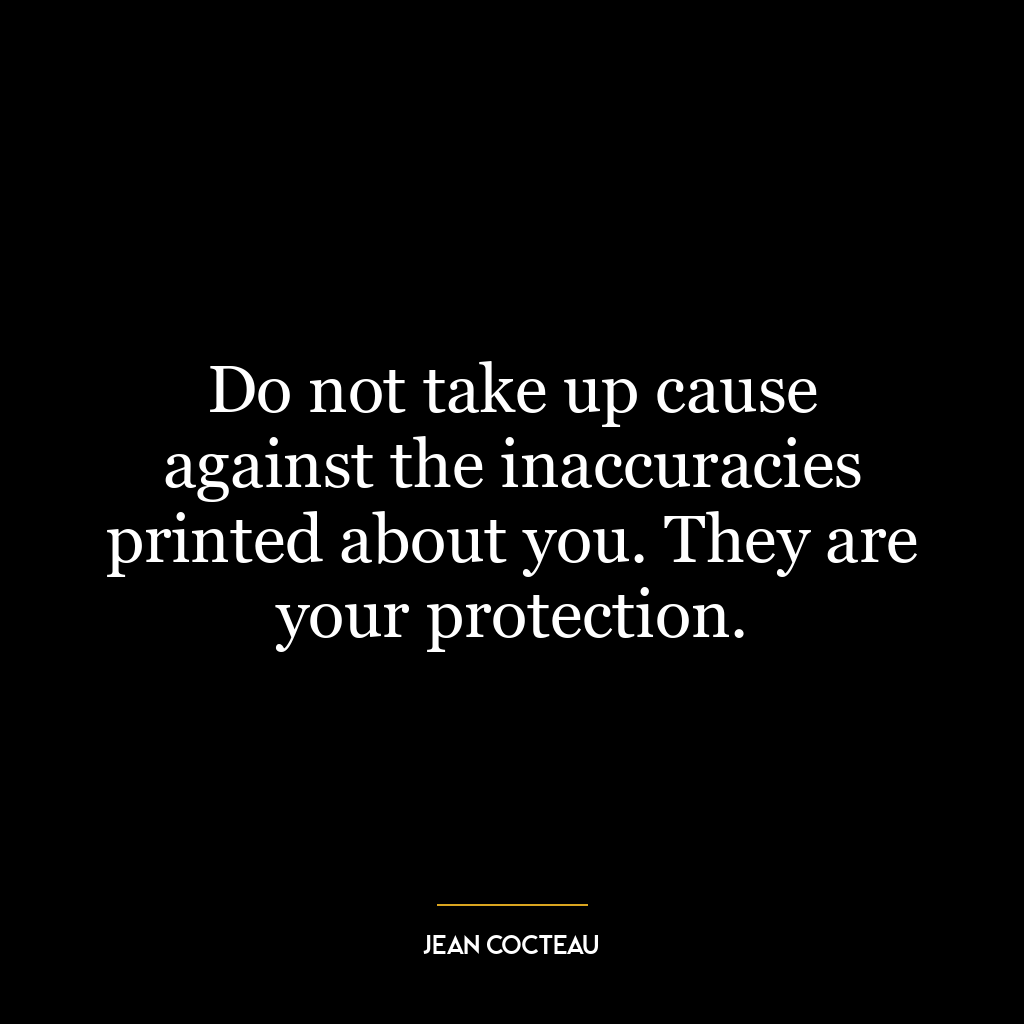 Do not take up cause against the inaccuracies printed about you. They are your protection.