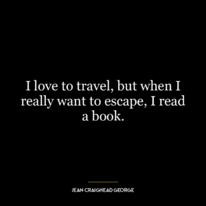 I love to travel, but when I really want to escape, I read a book.