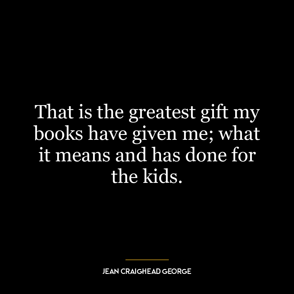 That is the greatest gift my books have given me; what it means and has done for the kids.