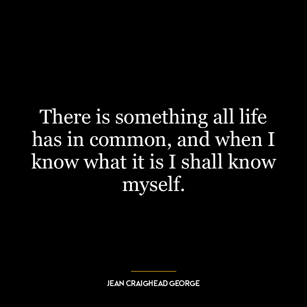 There is something all life has in common, and when I know what it is I shall know myself.