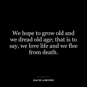 We hope to grow old and we dread old age; that is to say, we love life and we flee from death.