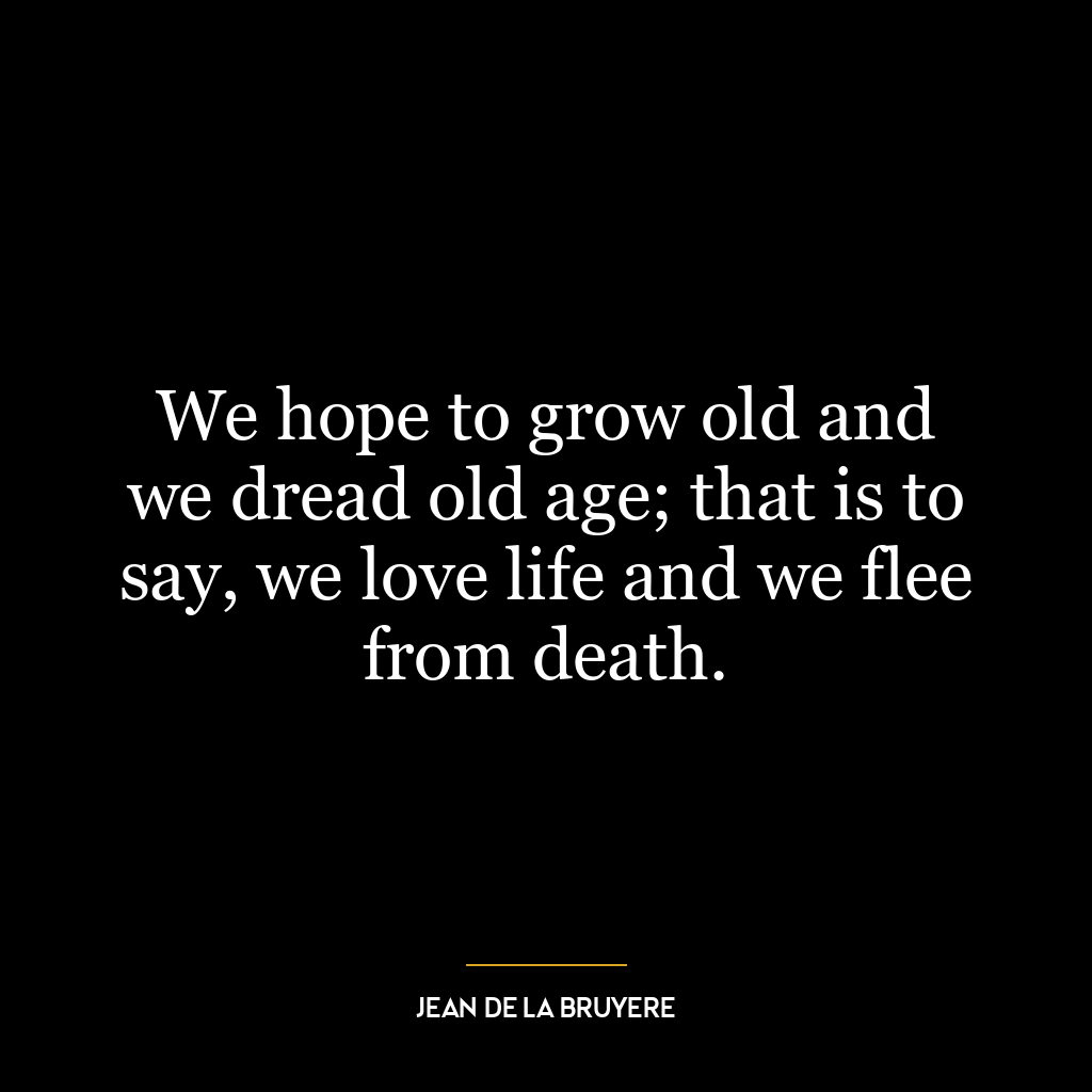 We hope to grow old and we dread old age; that is to say, we love life and we flee from death.