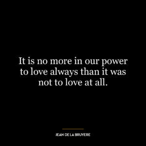 It is no more in our power to love always than it was not to love at all.