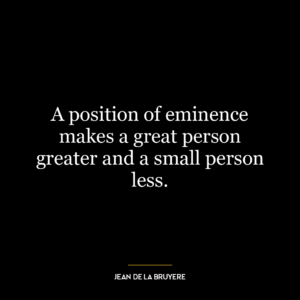 A position of eminence makes a great person greater and a small person less.