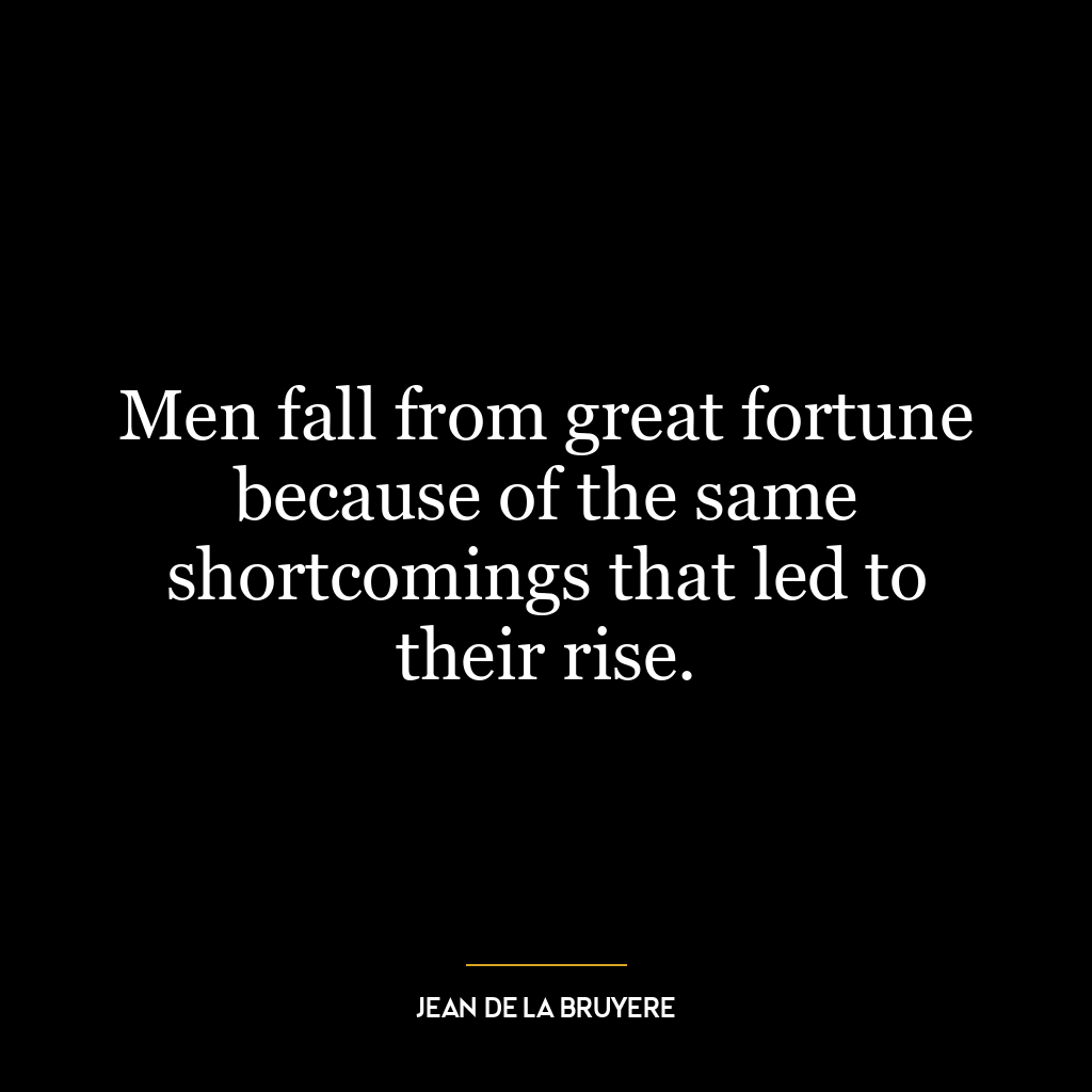 Men fall from great fortune because of the same shortcomings that led to their rise.