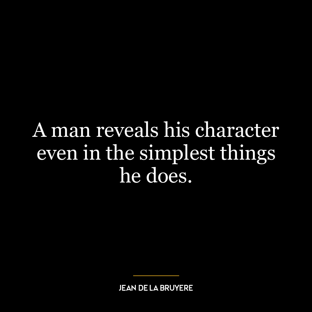 A man reveals his character even in the simplest things he does.