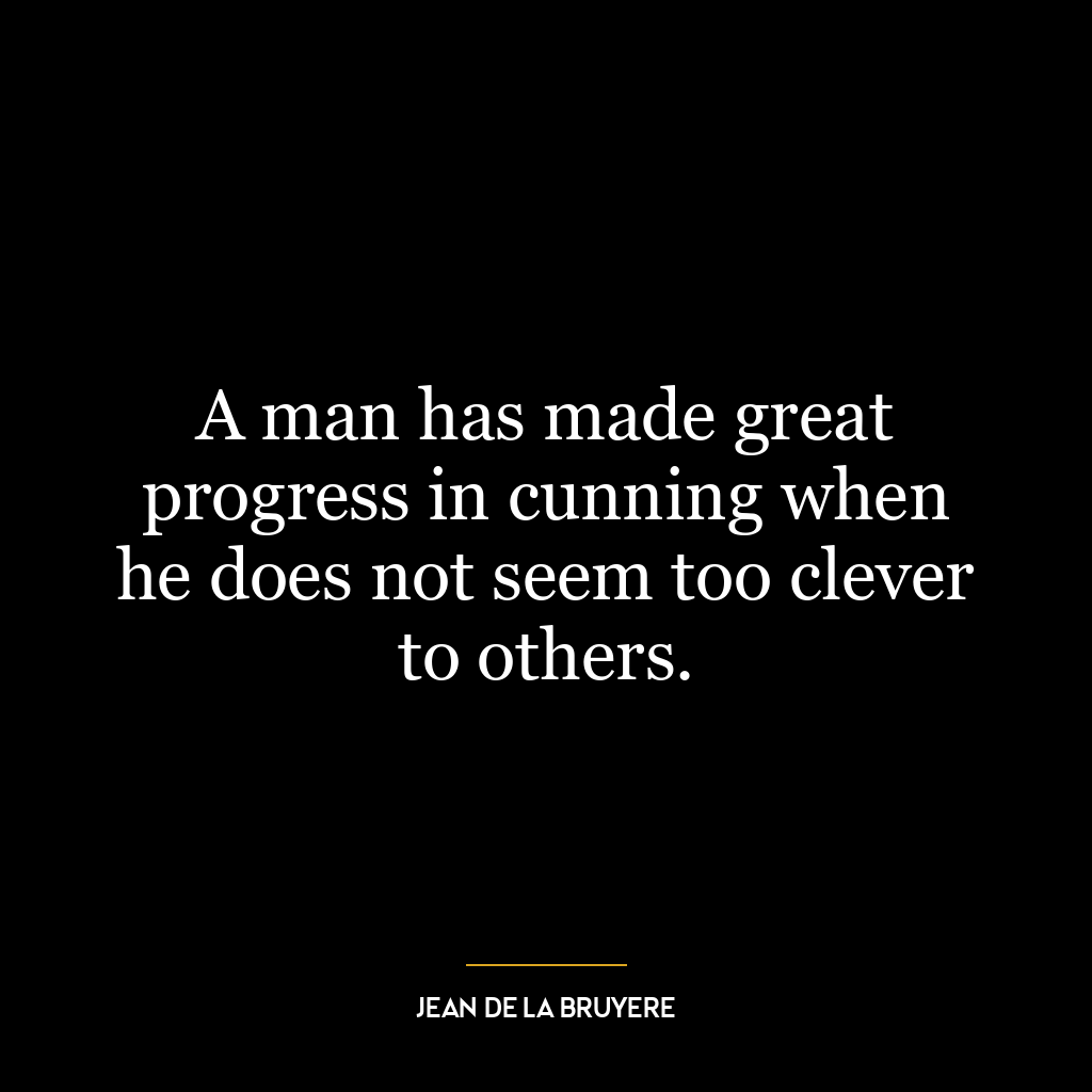 A man has made great progress in cunning when he does not seem too clever to others.