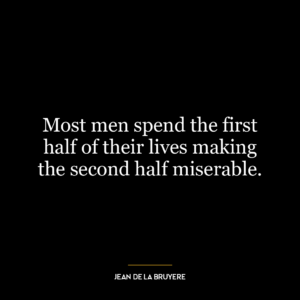 Most men spend the first half of their lives making the second half miserable.