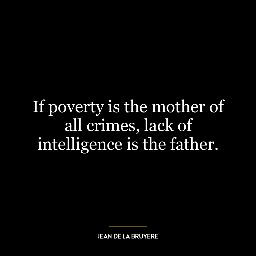 If poverty is the mother of all crimes, lack of intelligence is the father.