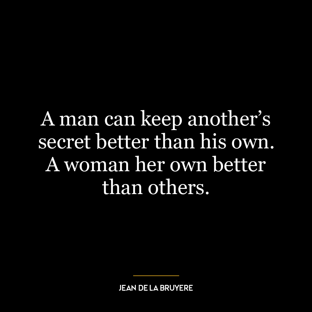 A man can keep another’s secret better than his own. A woman her own better than others.