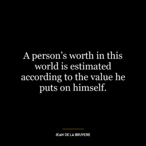 A person’s worth in this world is estimated according to the value he puts on himself.