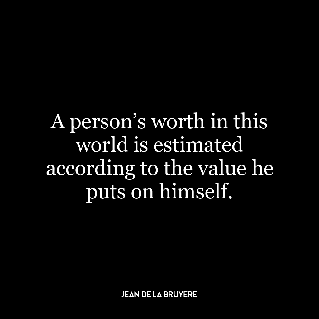 A person’s worth in this world is estimated according to the value he puts on himself.