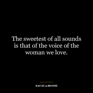 The sweetest of all sounds is that of the voice of the woman we love.