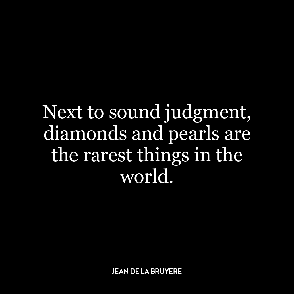 Next to sound judgment, diamonds and pearls are the rarest things in the world.