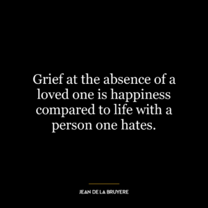 Grief at the absence of a loved one is happiness compared to life with a person one hates.