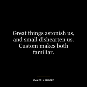 Great things astonish us, and small dishearten us. Custom makes both familiar.