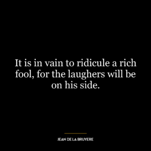 It is in vain to ridicule a rich fool, for the laughers will be on his side.