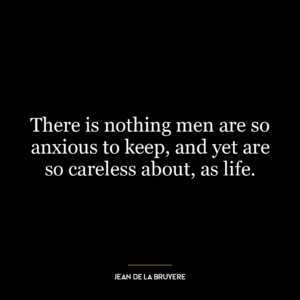 There is nothing men are so anxious to keep, and yet are so careless about, as life.