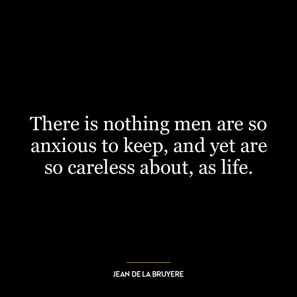 There is nothing men are so anxious to keep, and yet are so careless about, as life.