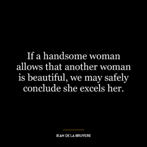 If a handsome woman allows that another woman is beautiful, we may safely conclude she excels her.