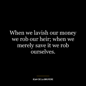 When we lavish our money we rob our heir; when we merely save it we rob ourselves.