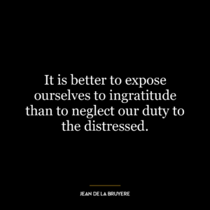 It is better to expose ourselves to ingratitude than to neglect our duty to the distressed.