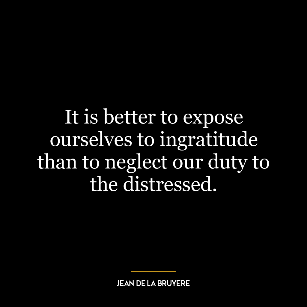 It is better to expose ourselves to ingratitude than to neglect our duty to the distressed.