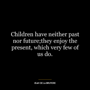 Children have neither past nor future;they enjoy the present, which very few of us do.