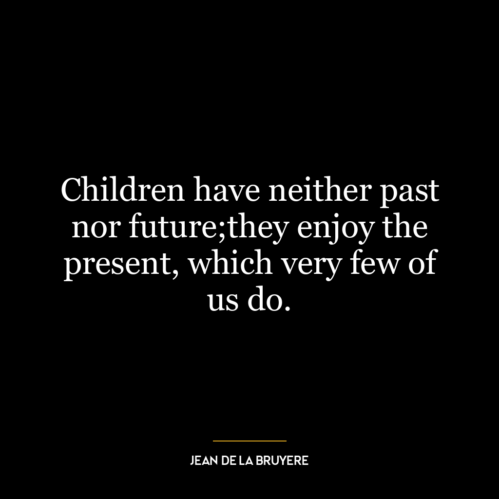 Children have neither past nor future;they enjoy the present, which very few of us do.