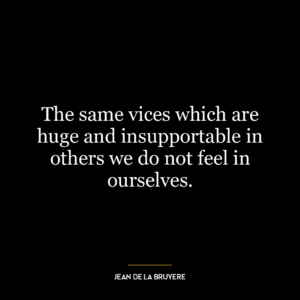 The same vices which are huge and insupportable in others we do not feel in ourselves.