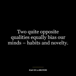 Two quite opposite qualities equally bias our minds – habits and novelty.