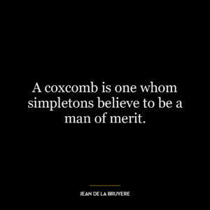 A coxcomb is one whom simpletons believe to be a man of merit.