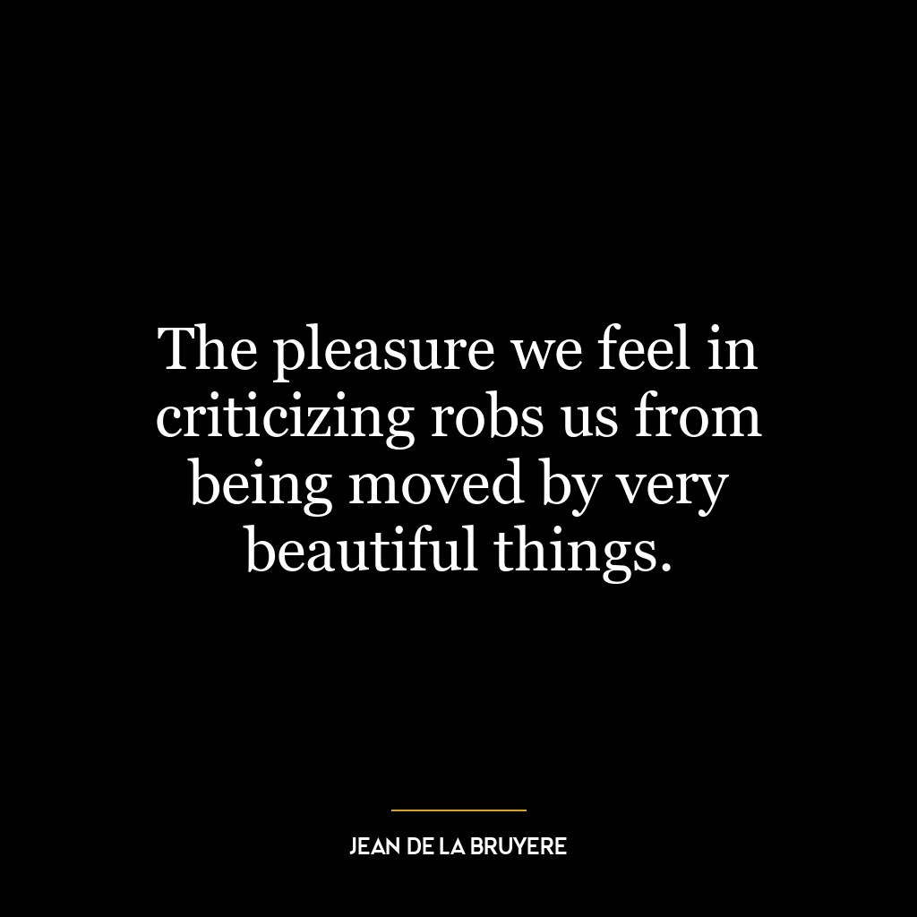 The pleasure we feel in criticizing robs us from being moved by very beautiful things.