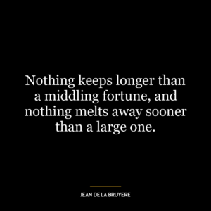 Nothing keeps longer than a middling fortune, and nothing melts away sooner than a large one.