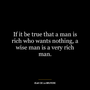 If it be true that a man is rich who wants nothing, a wise man is a very rich man.