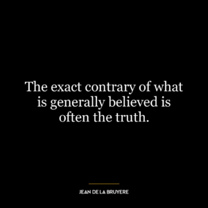 The exact contrary of what is generally believed is often the truth.