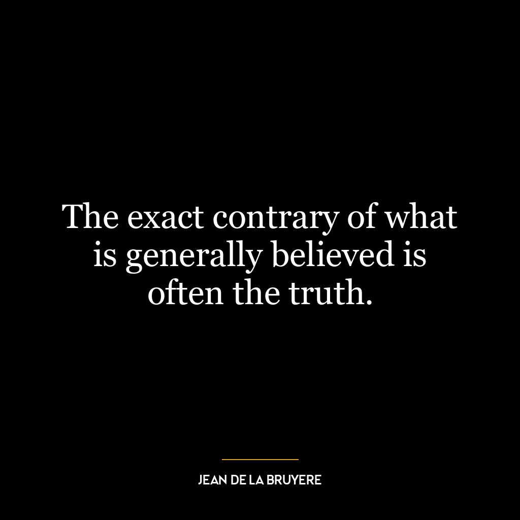 The exact contrary of what is generally believed is often the truth.