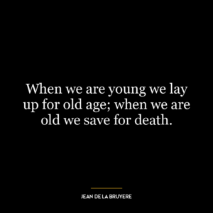 When we are young we lay up for old age; when we are old we save for death.