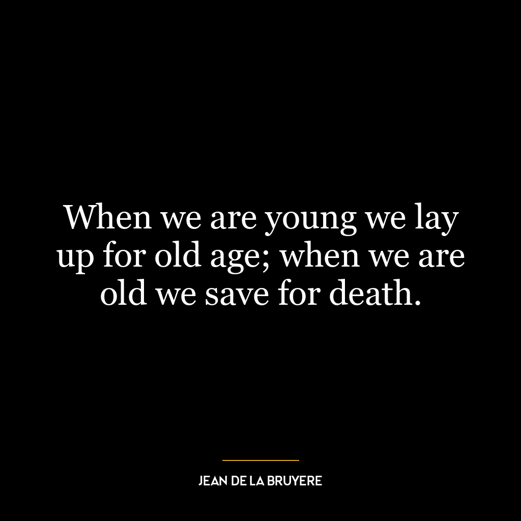 When we are young we lay up for old age; when we are old we save for death.