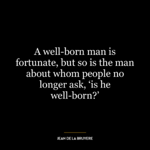 A well-born man is fortunate, but so is the man about whom people no longer ask, ‘is he well-born?’