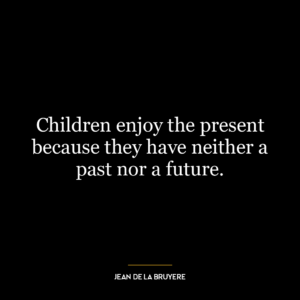 Children enjoy the present because they have neither a past nor a future.