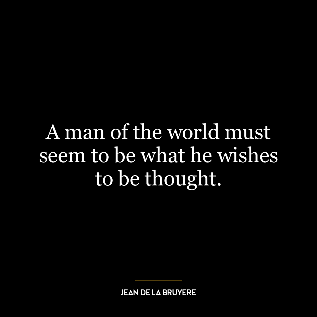 A man of the world must seem to be what he wishes to be thought.