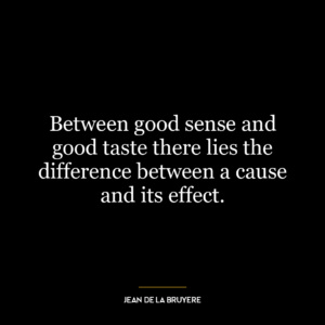 Between good sense and good taste there lies the difference between a cause and its effect.