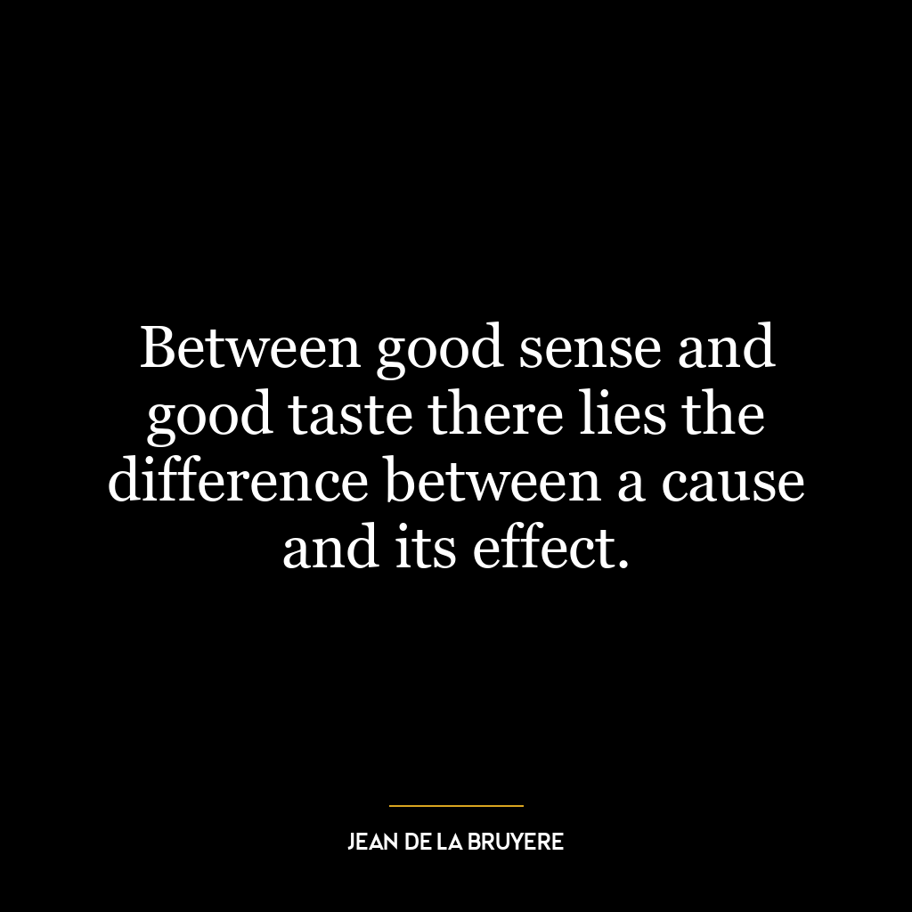 Between good sense and good taste there lies the difference between a cause and its effect.